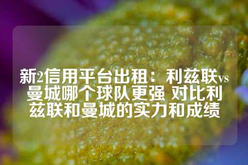 新2信用平台出租：利兹联vs曼城哪个球队更强 对比利兹联和曼城的实力和成绩