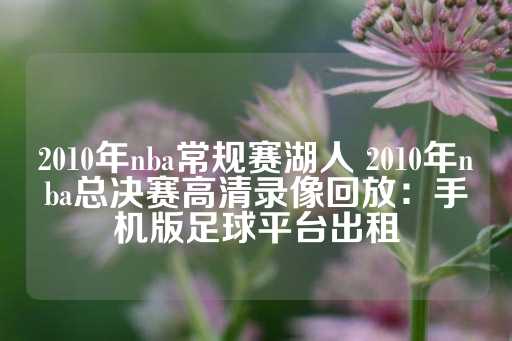 2010年nba常规赛湖人 2010年nba总决赛高清录像回放：手机版足球平台出租-第1张图片-皇冠信用盘出租