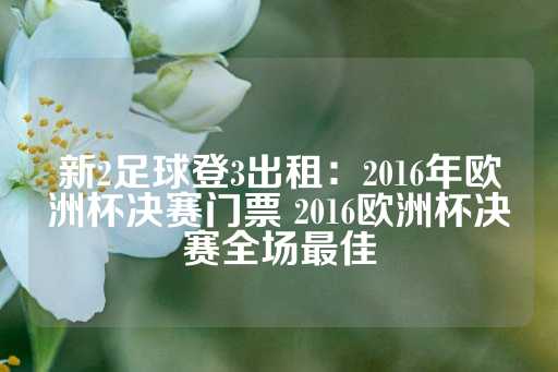 新2足球登3出租：2016年欧洲杯决赛门票 2016欧洲杯决赛全场最佳-第1张图片-皇冠信用盘出租