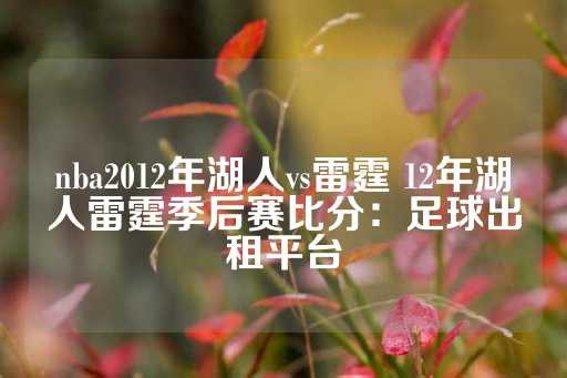 nba2012年湖人vs雷霆 12年湖人雷霆季后赛比分：足球出租平台-第1张图片-皇冠信用盘出租