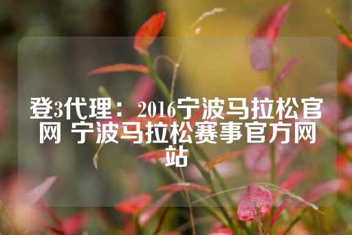 登3代理：2016宁波马拉松官网 宁波马拉松赛事官方网站-第1张图片-皇冠信用盘出租