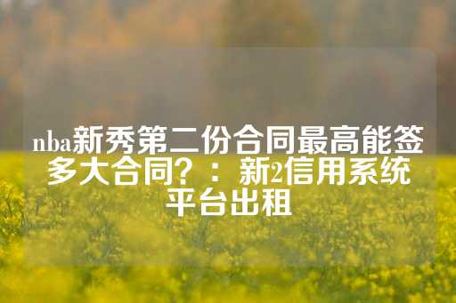 nba新秀第二份合同最高能签多大合同？：新2信用系统平台出租-第1张图片-皇冠信用盘出租