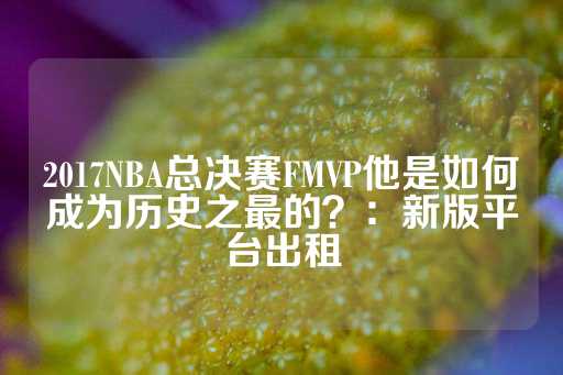 2017NBA总决赛FMVP他是如何成为历史之最的？：新版平台出租-第1张图片-皇冠信用盘出租