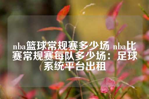 nba篮球常规赛多少场 nba比赛常规赛每队多少场：足球系统平台出租-第1张图片-皇冠信用盘出租