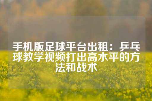 手机版足球平台出租：乒乓球教学视频打出高水平的方法和战术