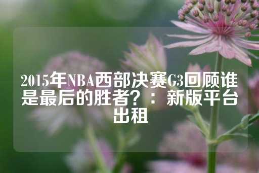 2015年NBA西部决赛G3回顾谁是最后的胜者？：新版平台出租-第1张图片-皇冠信用盘出租