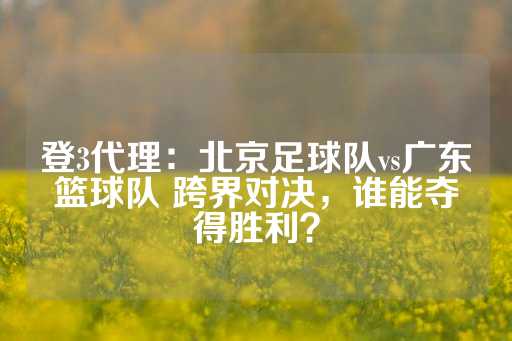 登3代理：北京足球队vs广东篮球队 跨界对决，谁能夺得胜利？