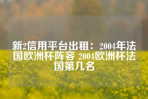 新2信用平台出租：2004年法国欧洲杯阵容 2004欧洲杯法国第几名