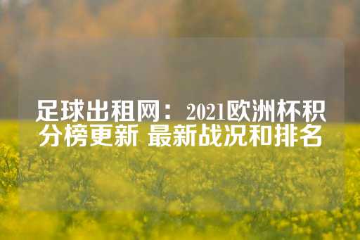 足球出租网：2021欧洲杯积分榜更新 最新战况和排名-第1张图片-皇冠信用盘出租