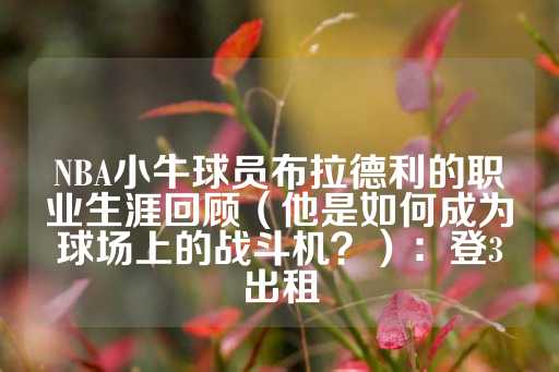 NBA小牛球员布拉德利的职业生涯回顾（他是如何成为球场上的战斗机？）：登3出租-第1张图片-皇冠信用盘出租