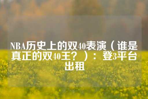 NBA历史上的双40表演（谁是真正的双40王？）：登3平台出租-第1张图片-皇冠信用盘出租