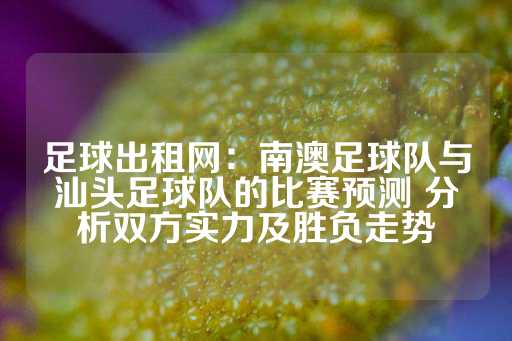 足球出租网：南澳足球队与汕头足球队的比赛预测 分析双方实力及胜负走势