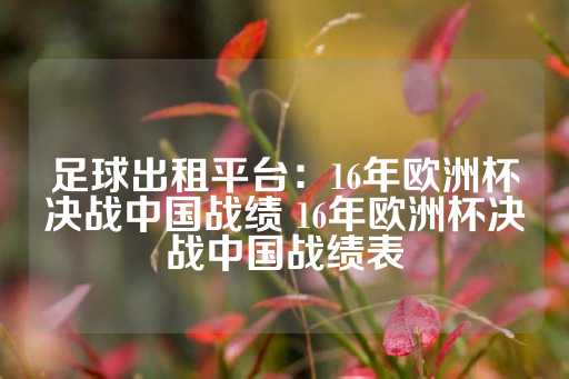 足球出租平台：16年欧洲杯决战中国战绩 16年欧洲杯决战中国战绩表-第1张图片-皇冠信用盘出租