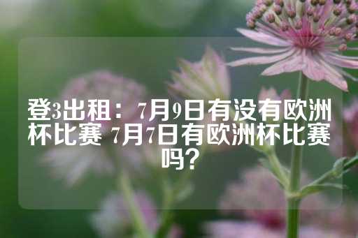 登3出租：7月9日有没有欧洲杯比赛 7月7日有欧洲杯比赛吗？-第1张图片-皇冠信用盘出租