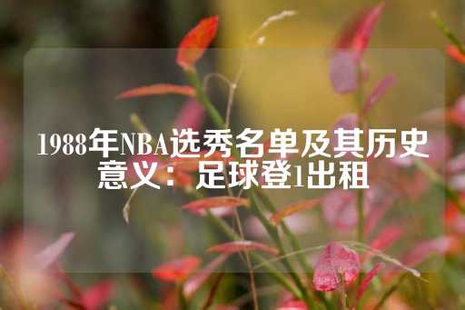 1988年NBA选秀名单及其历史意义：足球登1出租-第1张图片-皇冠信用盘出租