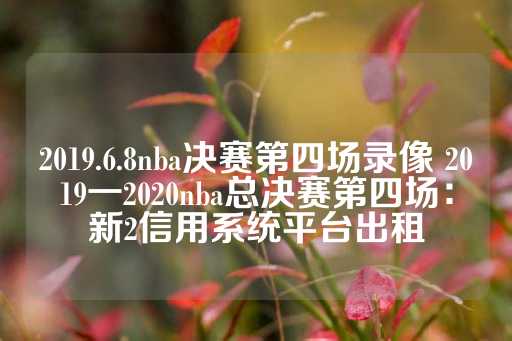 2019.6.8nba决赛第四场录像 2019一2020nba总决赛第四场：新2信用系统平台出租