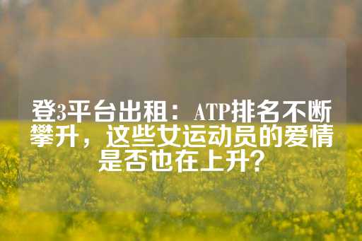 登3平台出租：ATP排名不断攀升，这些女运动员的爱情是否也在上升？-第1张图片-皇冠信用盘出租