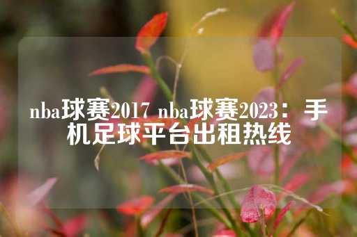 nba球赛2017 nba球赛2023：手机足球平台出租热线