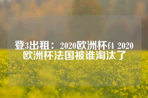 登3出租：2020欧洲杯f4 2020欧洲杯法国被谁淘汰了-第1张图片-皇冠信用盘出租