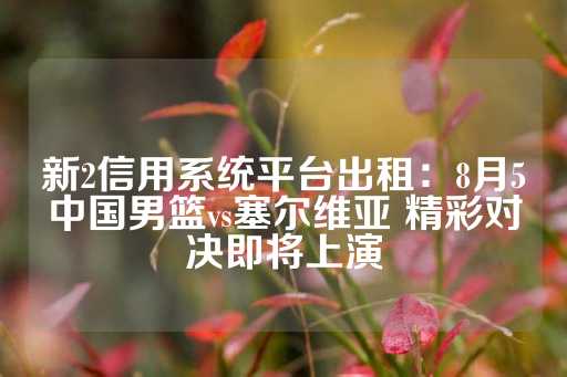 新2信用系统平台出租：8月5中国男篮vs塞尔维亚 精彩对决即将上演-第1张图片-皇冠信用盘出租