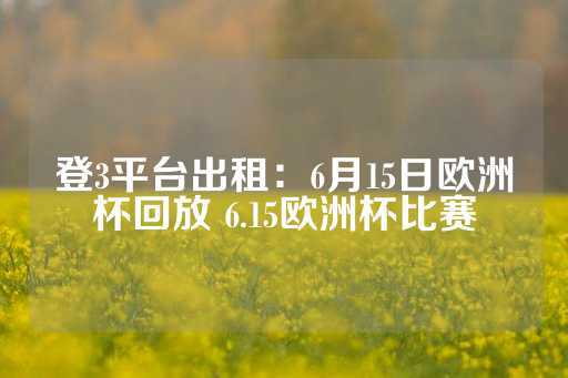 登3平台出租：6月15日欧洲杯回放 6.15欧洲杯比赛-第1张图片-皇冠信用盘出租