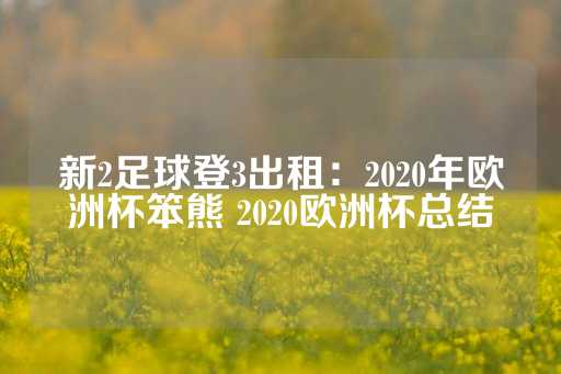 新2足球登3出租：2020年欧洲杯笨熊 2020欧洲杯总结-第1张图片-皇冠信用盘出租