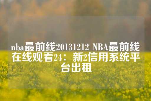 nba最前线20131212 NBA最前线在线观看24：新2信用系统平台出租