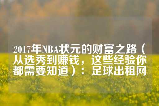 2017年NBA状元的财富之路（从选秀到赚钱，这些经验你都需要知道）：足球出租网