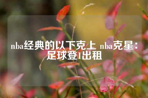 nba经典的以下克上 nba克星：足球登1出租-第1张图片-皇冠信用盘出租