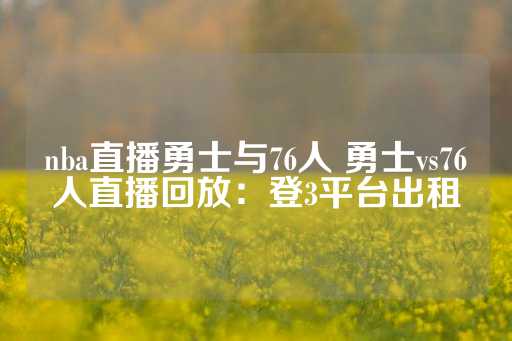 nba直播勇士与76人 勇士vs76人直播回放：登3平台出租-第1张图片-皇冠信用盘出租