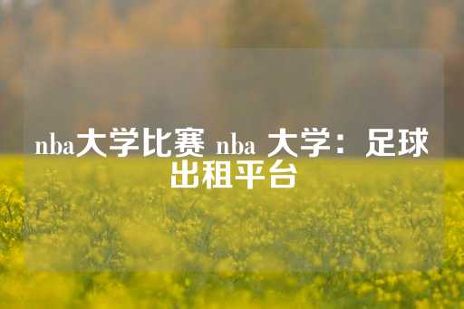 nba大学比赛 nba 大学：足球出租平台-第1张图片-皇冠信用盘出租