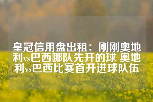 皇冠信用盘出租：刚刚奥地利vs巴西哪队先开的球 奥地利vs巴西比赛首开进球队伍-第1张图片-皇冠信用盘出租