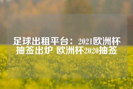 足球出租平台：2021欧洲杯抽签出炉 欧洲杯2020抽签-第1张图片-皇冠信用盘出租