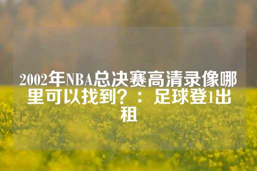 2002年NBA总决赛高清录像哪里可以找到？：足球登1出租