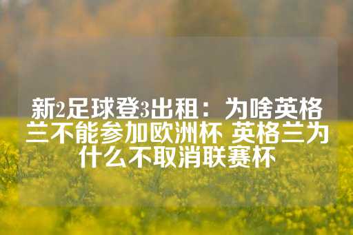 新2足球登3出租：为啥英格兰不能参加欧洲杯 英格兰为什么不取消联赛杯