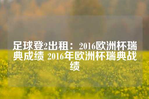 足球登2出租：2016欧洲杯瑞典成绩 2016年欧洲杯瑞典战绩-第1张图片-皇冠信用盘出租