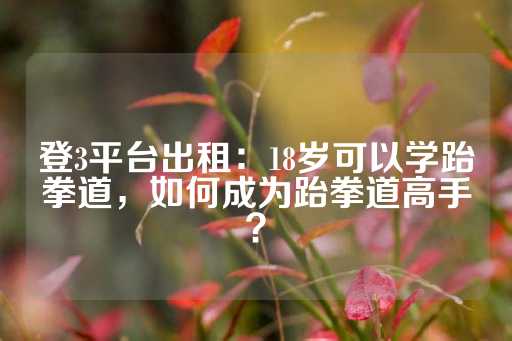 登3平台出租：18岁可以学跆拳道，如何成为跆拳道高手？-第1张图片-皇冠信用盘出租