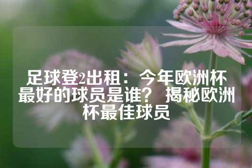 足球登2出租：今年欧洲杯最好的球员是谁？ 揭秘欧洲杯最佳球员