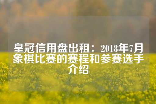 皇冠信用盘出租：2018年7月象棋比赛的赛程和参赛选手介绍