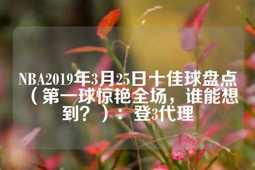 NBA2019年3月25日十佳球盘点（第一球惊艳全场，谁能想到？）：登3代理