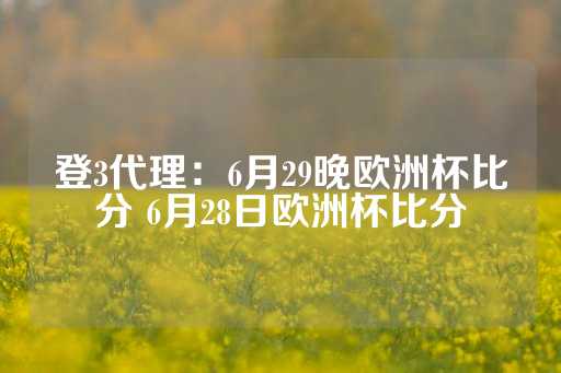 登3代理：6月29晚欧洲杯比分 6月28日欧洲杯比分