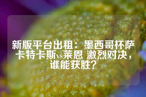 新版平台出租：墨西哥杯萨卡特卡斯vs莱恩 激烈对决，谁能获胜？-第1张图片-皇冠信用盘出租