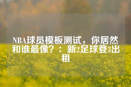 NBA球员模板测试，你居然和谁最像？：新2足球登3出租-第1张图片-皇冠信用盘出租