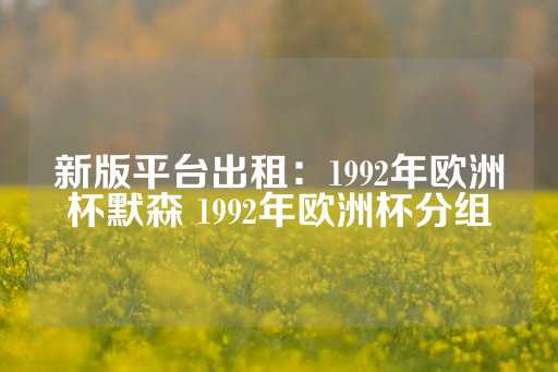 新版平台出租：1992年欧洲杯默森 1992年欧洲杯分组