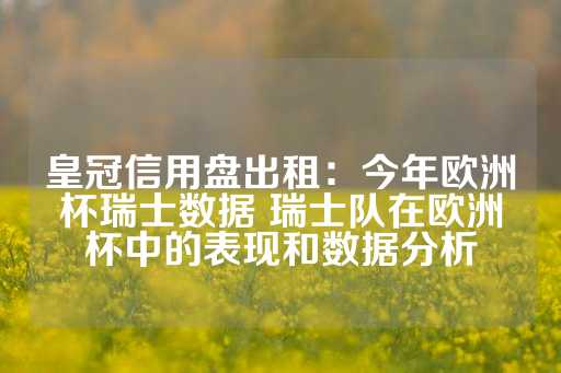 皇冠信用盘出租：今年欧洲杯瑞士数据 瑞士队在欧洲杯中的表现和数据分析