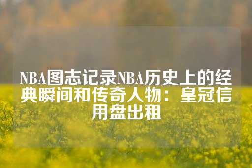 NBA图志记录NBA历史上的经典瞬间和传奇人物：皇冠信用盘出租