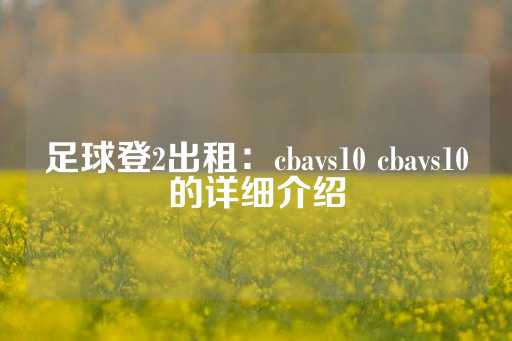 足球登2出租：cbavs10 cbavs10的详细介绍-第1张图片-皇冠信用盘出租