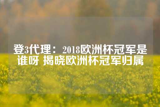 登3代理：2018欧洲杯冠军是谁呀 揭晓欧洲杯冠军归属-第1张图片-皇冠信用盘出租