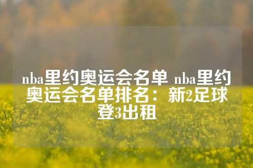 nba里约奥运会名单 nba里约奥运会名单排名：新2足球登3出租-第1张图片-皇冠信用盘出租