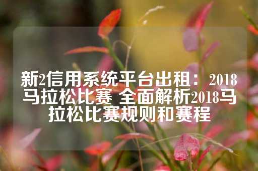 新2信用系统平台出租：2018马拉松比赛 全面解析2018马拉松比赛规则和赛程-第1张图片-皇冠信用盘出租